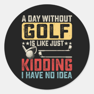 A Day Without Golf Is Like Just Kidding I Have No  Classic Round Sticker