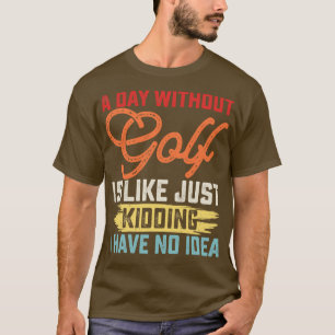 A Day Without Golf Is Like Just Kidding I Have No T-Shirt