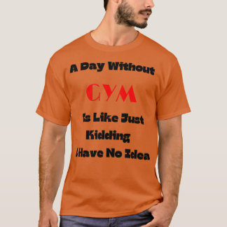A Day Without GYM Is Like Just Kidding I Have No I T-Shirt