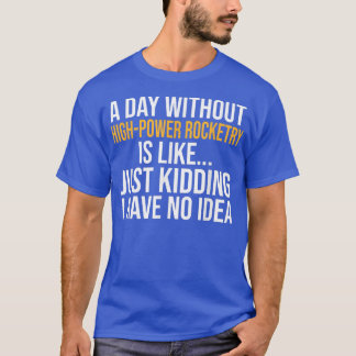 A DAY WITHOUT HIGHPOWER ROCKETRY IS LIKE  T-Shirt