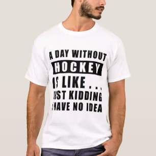 A day without Hockey is like.. just kidding i have T-Shirt