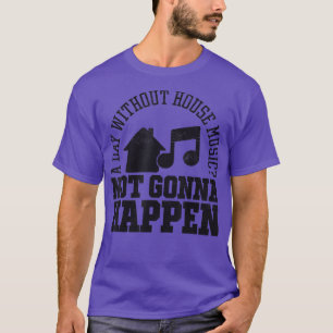 A Day Without House Music Not Gonna Happen EDM DJ T-Shirt