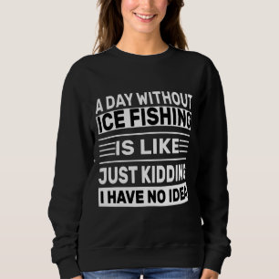 A Day Without Ice Fishing Is Like Just Kidding I H Sweatshirt