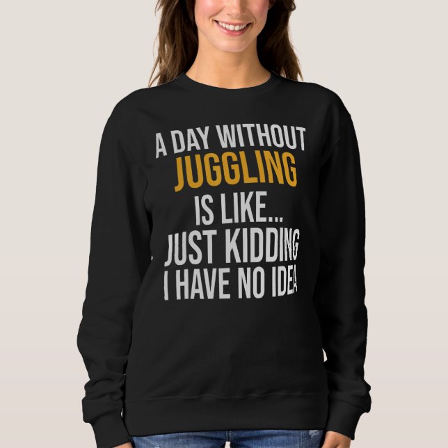 A Day Without Juggling Is Like Sweatshirt (Front)