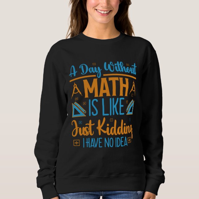 A Day Without Math Is Like Just Kidding I Have No  Sweatshirt (Front)