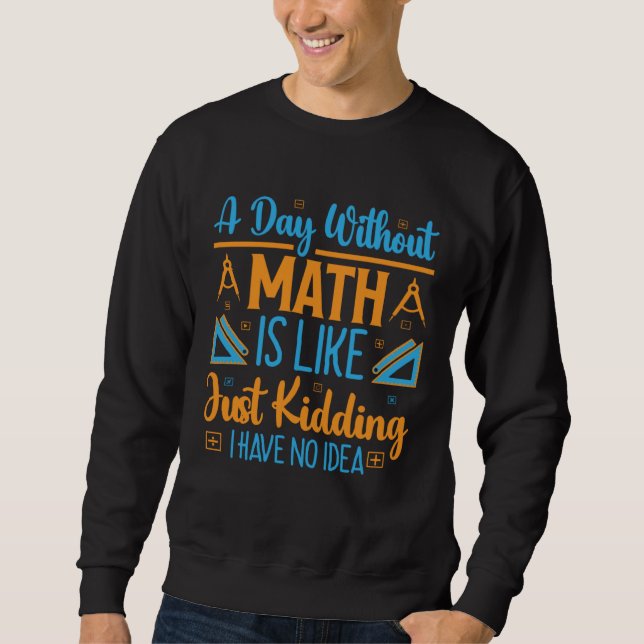 A Day Without Math Is Like Just Kidding I Have No  Sweatshirt (Front)