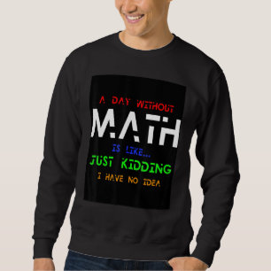 A Day Without Math Is Like  Just Kidding I Have No Sweatshirt