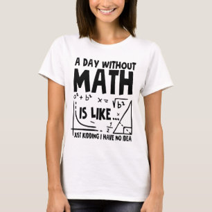 A Day Without Math Is Like Just Kidding I Have No T-Shirt