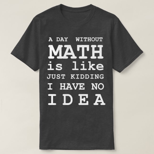 A Day Without Math Is Like Just Kidding I Have No  T-Shirt (Design Front)