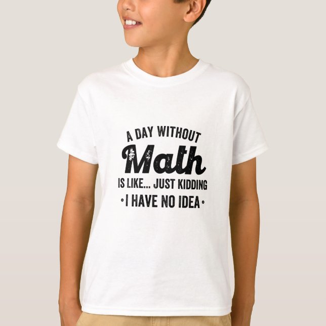 A day without math is like just kidding I have no T-Shirt (Front)