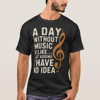 A Day Without Music Is Like Just Kidding... Funny T-Shirt