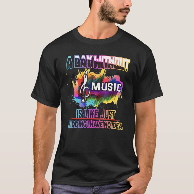 A Day Without Music Is Like Just Kidding I Have No T-Shirt (Front)