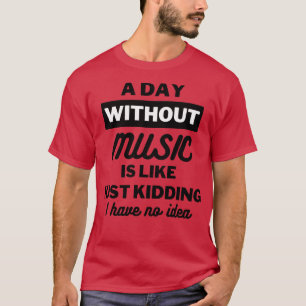 A day without music is like just kidding I have no T-Shirt