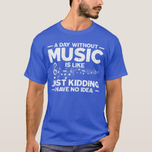 A Day Without Music Is Like Just Kidding I Have No T-Shirt