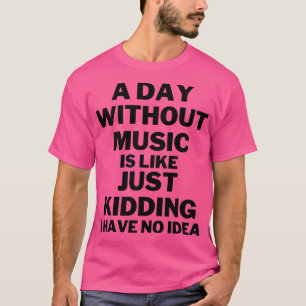 A day without music is like just kidding I have no T-Shirt