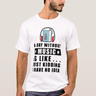 A day without Music is like.. just kidding I have  T-Shirt