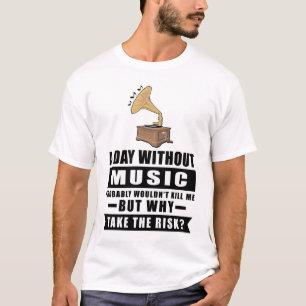 A day without Music probably wouldn't kill me but T-Shirt