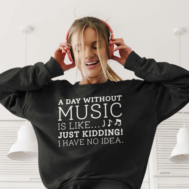 A Day Without Music Sweatshirt (A day without music is like just kidding I have no idea women's sweatshirt for music lovers)