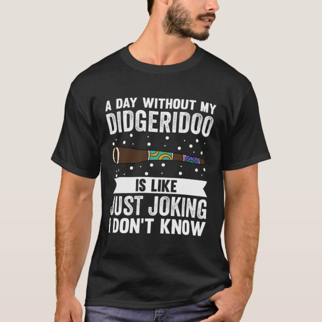 A Day Without My Didgeridoo Is Like Just Joking I  T-Shirt (Front)