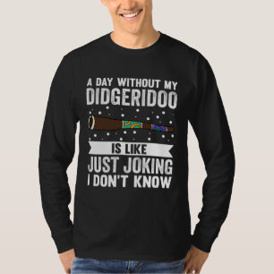 A Day Without My Didgeridoo Is Like Just Joking I  T-Shirt