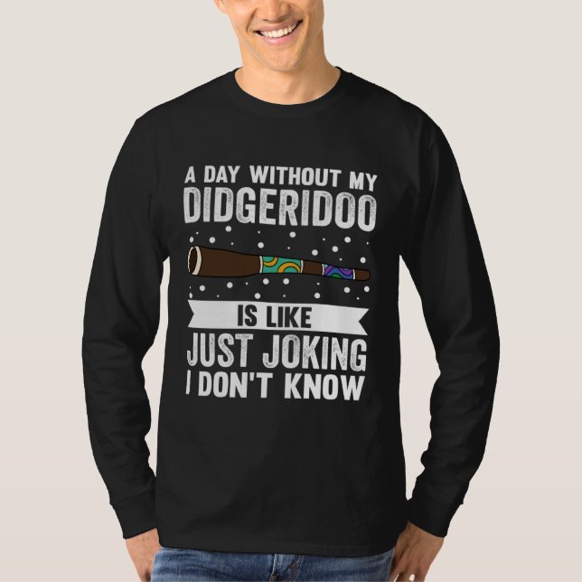 A Day Without My Didgeridoo Is Like Just Joking I  T-Shirt (Front)
