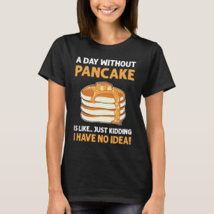 A Day Without Pancakes Is Like Just Kidding Panca T-Shirt