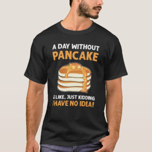 A Day Without Pancakes Is Like Just Kidding Panca T-Shirt