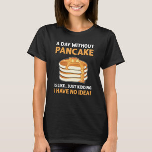 A Day Without Pancakes Is Like Just Kidding Panca T-Shirt