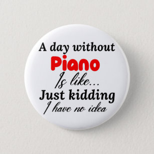 a day without piano is like just kidding i have no 6 cm round badge