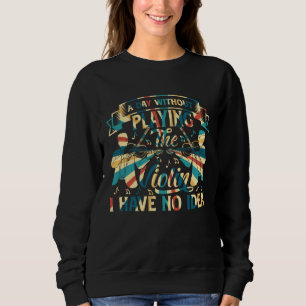 A Day Without Playing The Violin I Have No Idea Vi Sweatshirt