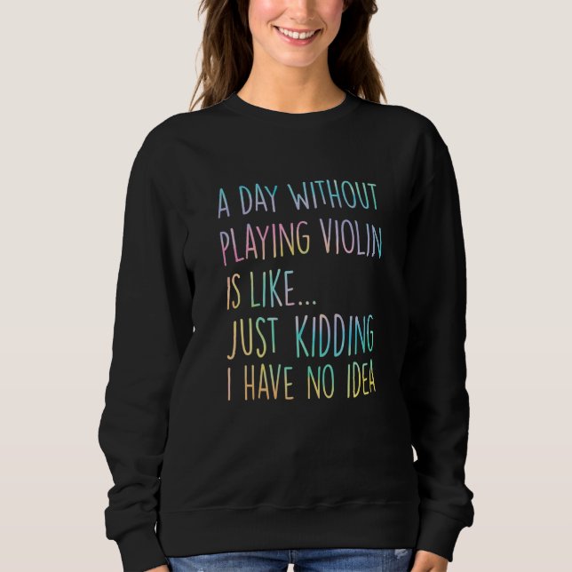 A Day Without Playing Violin Is Like Just Kidding  Sweatshirt (Front)