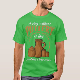 A Day Without Pottery Teacher Clay Kiln Ceramics A T-Shirt
