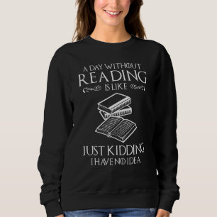 A Day Without Reading Is Like Just Kidding I Have  Sweatshirt