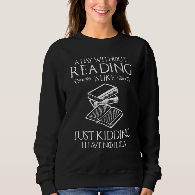 A Day Without Reading Is Like Just Kidding I Have  Sweatshirt (Front)