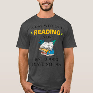 A Day Without Reading is Like Just Kidding I Have  T-Shirt