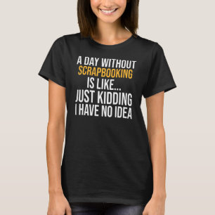 A Day Without Scrapbooking Is Like T-Shirt