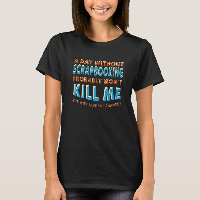 A Day Without Scrapbooking Won't Kill Me Scrapbook T-Shirt (Front)