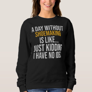 A Day Without Shoemaking Is Like Sweatshirt
