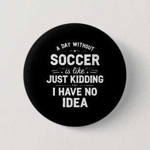A Day Without Soccer Is Like Just Kidding I Have N 6 Cm Round Badge