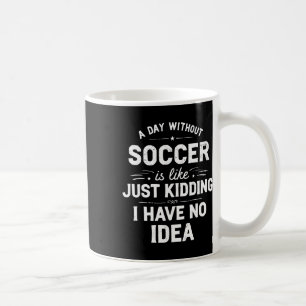 A Day Without Soccer Is Like Just Kidding I Have N Coffee Mug