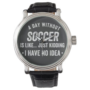 A Day Without Soccer Is Like Just Kidding Watch