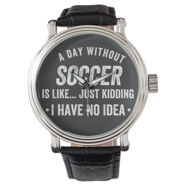 A Day Without Soccer Is Like Just Kidding Watch (Front)