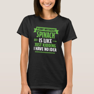 A Day Without Spinach Is Like Just Kidding I Have T-Shirt