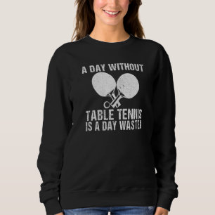A Day without Table Tennis is a day wasted Table T Sweatshirt