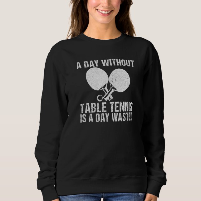 A Day without Table Tennis is a day wasted Table T Sweatshirt (Front)