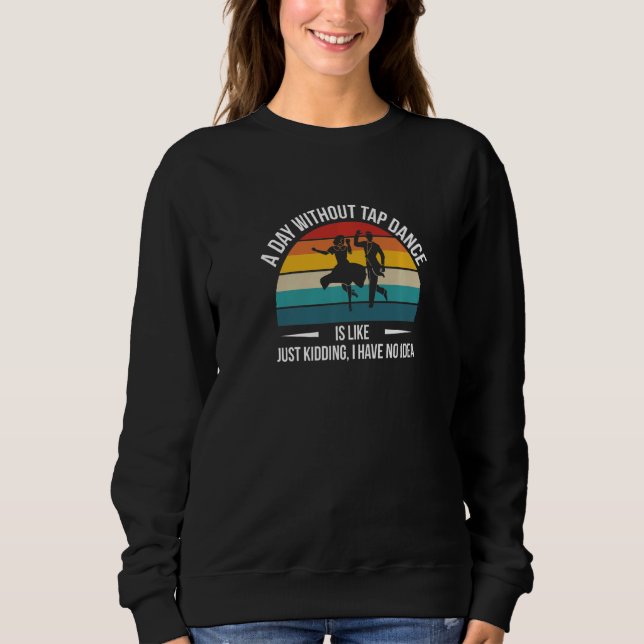 A Day Without Tap Dance Is Likeu2026  Sweatshirt (Front)