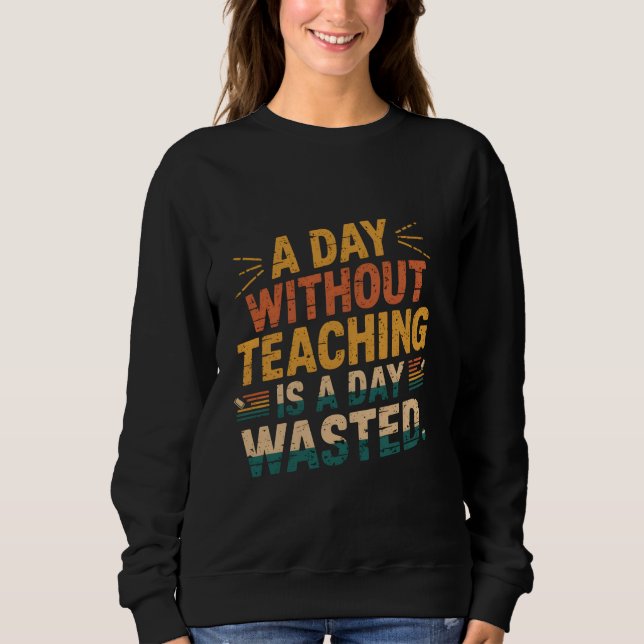 A Day Without Teaching Is a Day Wasted Funny Vinta Sweatshirt (Front)