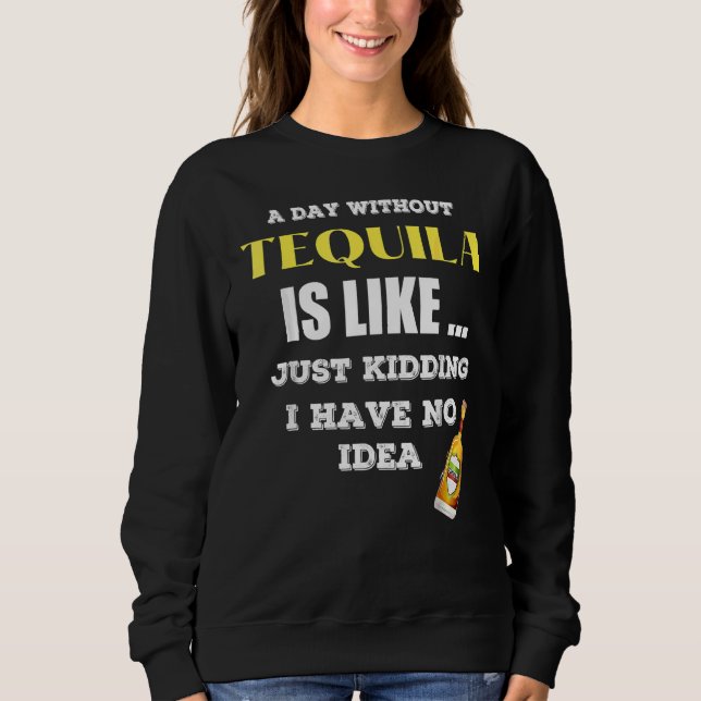 A Day Without Tequila Is Like Just Kidding I Have  Sweatshirt (Front)