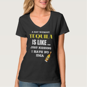 A Day Without Tequila Is Like Just Kidding I Have  T-Shirt