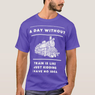 A Day Without Trains Is Like Just Kidding I Have N T-Shirt